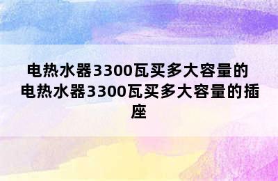 电热水器3300瓦买多大容量的 电热水器3300瓦买多大容量的插座